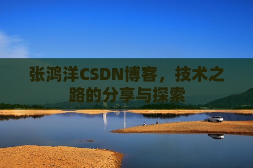 张鸿洋CSDN博客,技术之路的分享与探索