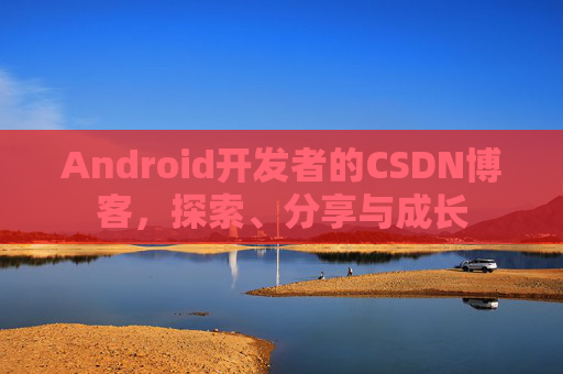 Android开发者的CSDN博客，探索、分享与成长